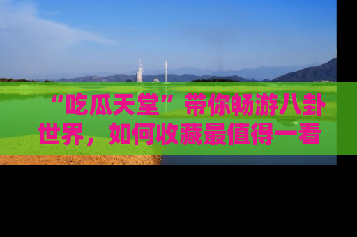 “吃瓜天堂”带你畅游八卦世界,如何收藏最值得一看的趣闻?