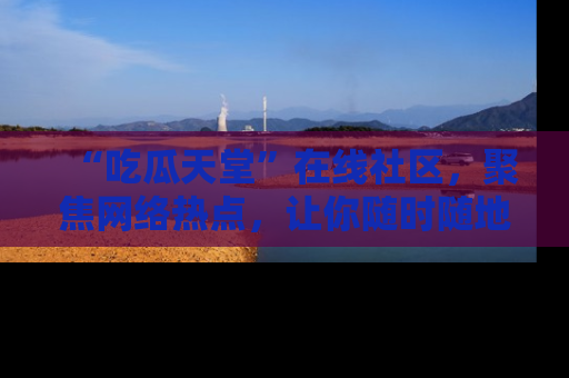 “吃瓜天堂”在线社区,聚焦网络热点,让你随时随地吃瓜不停