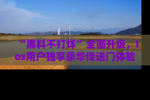 “黑料不打烊”全面升级,ios用户独享豪华传送门体验!
