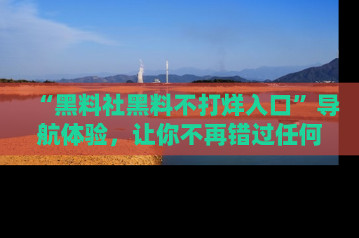 “黑料社黑料不打烊入口”导航体验,让你不再错过任何精彩黑料