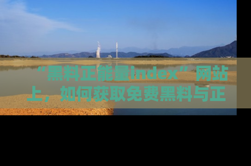 “黑料正能量index”网站上,如何获取免费黑料与正能量资讯?