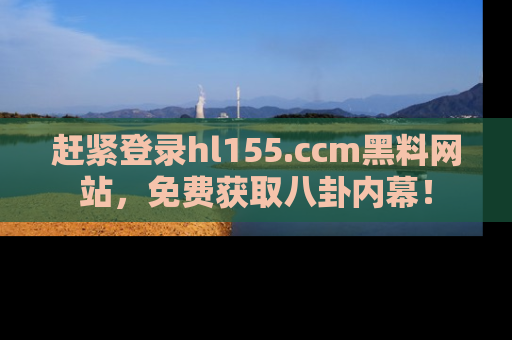 赶紧登录hl155.ccm黑料网站，免费获取八卦内幕！