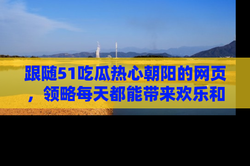 跟随51吃瓜热心朝阳的网页，领略每天都能带来欢乐和惊喜的小资讯！