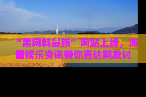 “黑网料最新”网站上线,海量娱乐资讯带你直达网友讨论的中心!