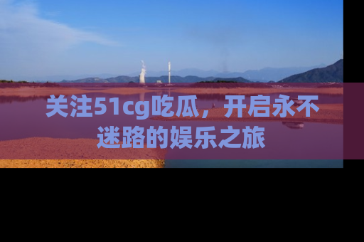 关注51cg吃瓜，开启永不迷路的娱乐之旅