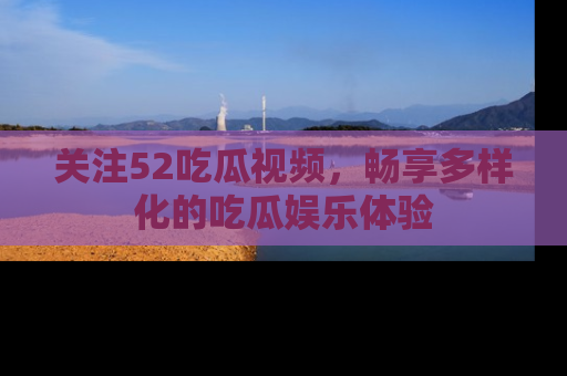 关注52吃瓜视频，畅享多样化的吃瓜娱乐体验