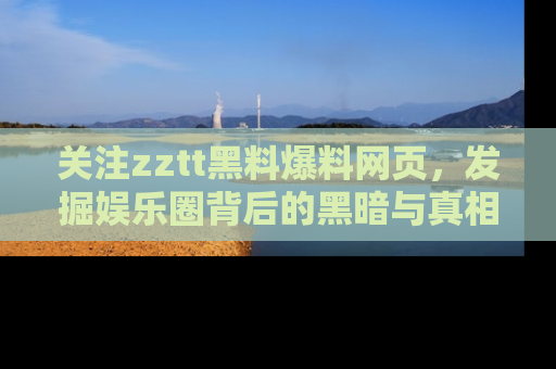 关注zztt黑料爆料网页，发掘娱乐圈背后的黑暗与真相