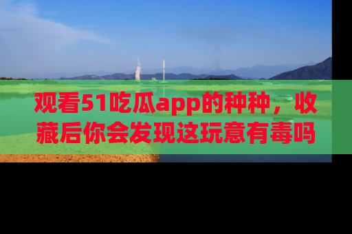 观看51吃瓜app的种种，收藏后你会发现这玩意有毒吗？