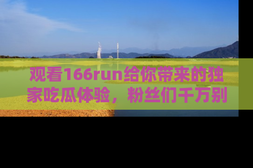 观看166run给你带来的独家吃瓜体验，粉丝们千万别错过