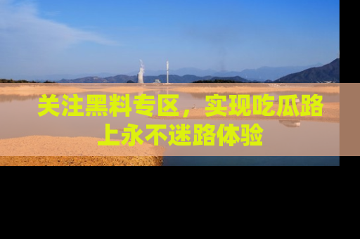 关注黑料专区，实现吃瓜路上永不迷路体验