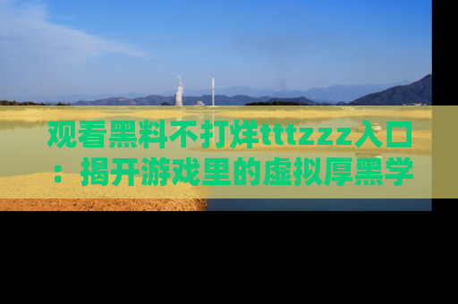 观看黑料不打烊tttzzz入口：揭开游戏里的虚拟厚黑学
