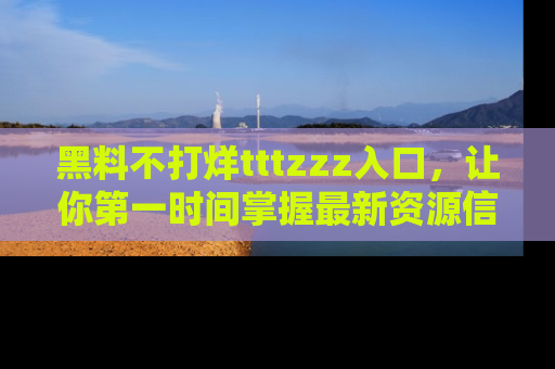 黑料不打烊tttzzz入口，让你第一时间掌握最新资源信息