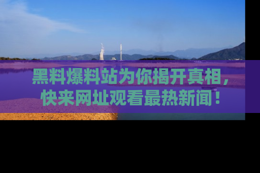 黑料爆料站为你揭开真相，快来网址观看最热新闻！