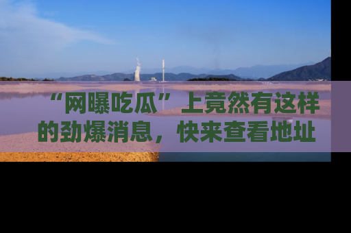 “网曝吃瓜”上竟然有这样的劲爆消息,快来查看地址了解详情!