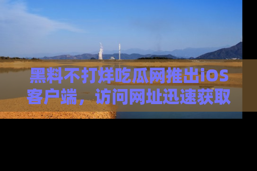 黑料不打烊吃瓜网推出iOS客户端，访问网址迅速获取独家八卦！