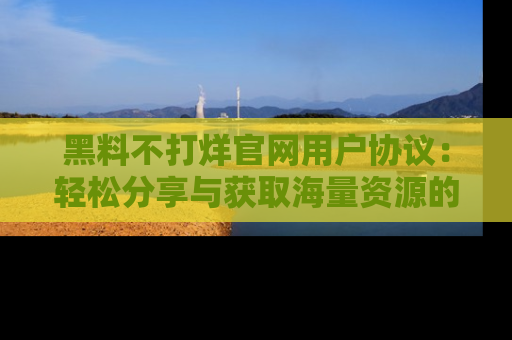 黑料不打烊官网用户协议：轻松分享与获取海量资源的方法