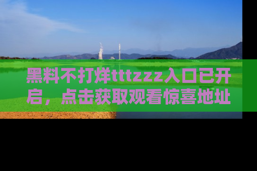 黑料不打烊tttzzz入口已开启，点击获取观看惊喜地址！