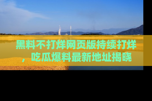 黑料不打烊网页版持续打烊，吃瓜爆料最新地址揭晓