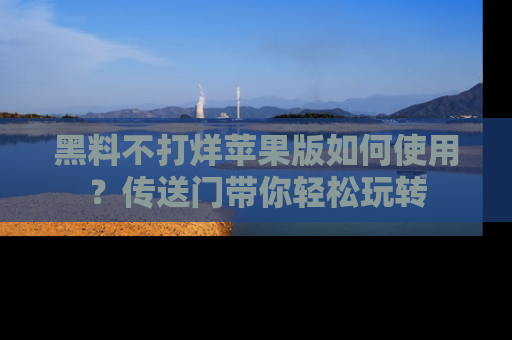 黑料不打烊苹果版如何使用？传送门带你轻松玩转
