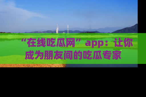“在线吃瓜网”app：让你成为朋友间的吃瓜专家