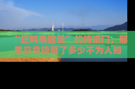 “正料黑能量”的传送门,那里究竟隐藏了多少不为人知的秘密?
