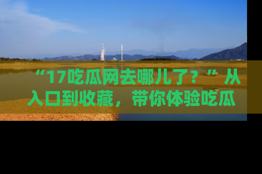 “17吃瓜网去哪儿了?”从入口到收藏,带你体验吃瓜新风潮!
