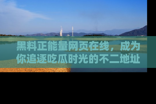 黑料正能量网页在线，成为你追逐吃瓜时光的不二地址选择