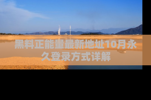 黑料正能量最新地址10月永久登录方式详解