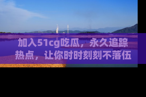 加入51cg吃瓜，永久追踪热点，让你时时刻刻不落伍！