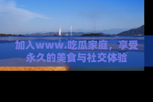 加入www.吃瓜家庭，享受永久的美食与社交体验
