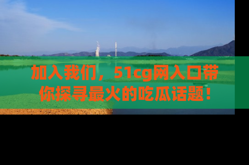 加入我们，51cg网入口带你探寻最火的吃瓜话题！
