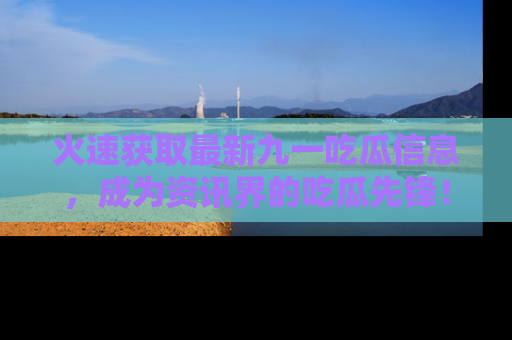 火速获取最新九一吃瓜信息，成为资讯界的吃瓜先锋！