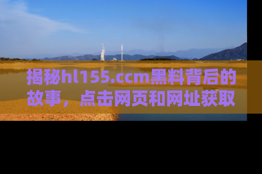 揭秘hl155.ccm黑料背后的故事，点击网页和网址获取第一手资料