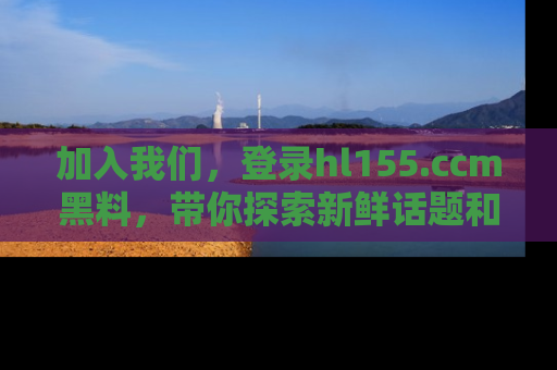 加入我们，登录hl155.ccm黑料，带你探索新鲜话题和黑料趣事！