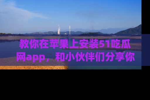 教你在苹果上安装51吃瓜网app，和小伙伴们分享你的吃瓜时刻！
