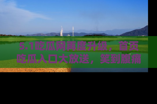 5.1吃瓜网再度升级，首页吃瓜入口大放送，笑到腹痛的秘密等你来！