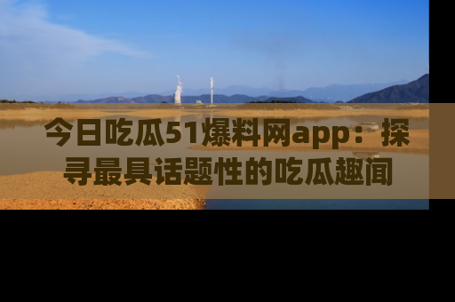 今日吃瓜51爆料网app：探寻最具话题性的吃瓜趣闻