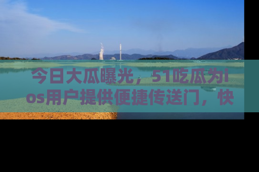 今日大瓜曝光，51吃瓜为ios用户提供便捷传送门，快来围观。