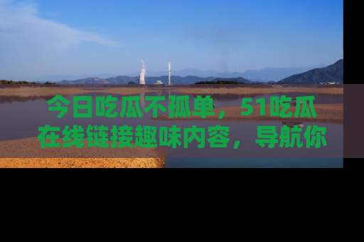 今日吃瓜不孤单，51吃瓜在线链接趣味内容，导航你的兴趣世界！