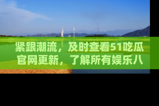 紧跟潮流，及时查看51吃瓜官网更新，了解所有娱乐八卦！