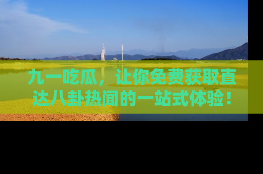 九一吃瓜，让你免费获取直达八卦热闻的一站式体验！