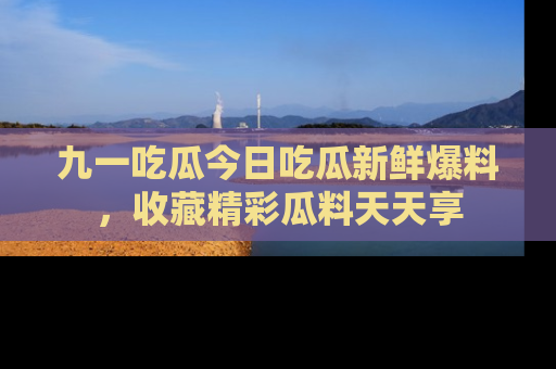 九一吃瓜今日吃瓜新鲜爆料，收藏精彩瓜料天天享