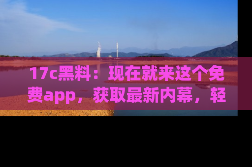 17c黑料:现在就来这个免费app,获取最新内幕,轻松掌握娱乐圈动向!