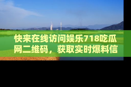 快来在线访问娱乐718吃瓜网二维码，获取实时爆料信息！