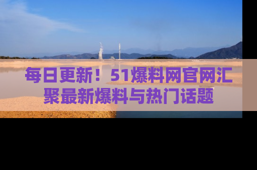 每日更新！51爆料网官网汇聚最新爆料与热门话题
