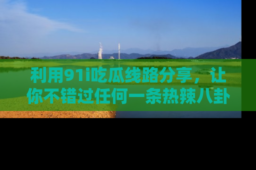 利用91i吃瓜线路分享，让你不错过任何一条热辣八卦新闻