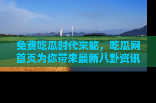 免费吃瓜时代来临，吃瓜网首页为你带来最新八卦资讯，快来围观！