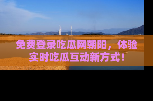 免费登录吃瓜网朝阳，体验实时吃瓜互动新方式！