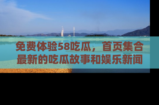 免费体验58吃瓜，首页集合最新的吃瓜故事和娱乐新闻，让你不再错过任何热点！