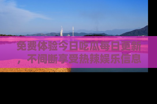 免费体验今日吃瓜每日更新，不间断享受热辣娱乐信息！